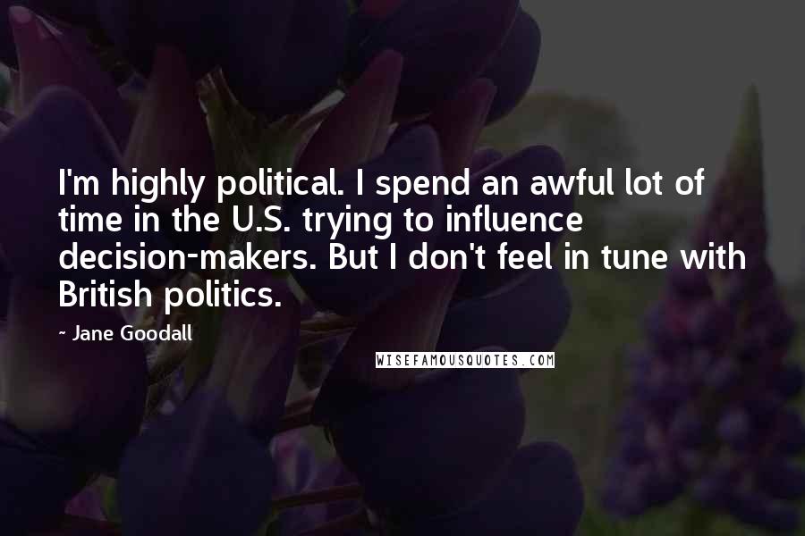 Jane Goodall Quotes: I'm highly political. I spend an awful lot of time in the U.S. trying to influence decision-makers. But I don't feel in tune with British politics.