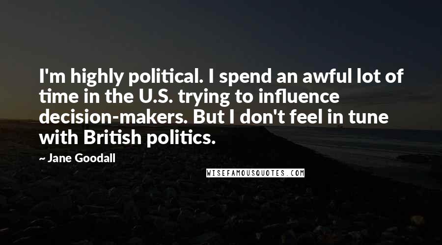 Jane Goodall Quotes: I'm highly political. I spend an awful lot of time in the U.S. trying to influence decision-makers. But I don't feel in tune with British politics.