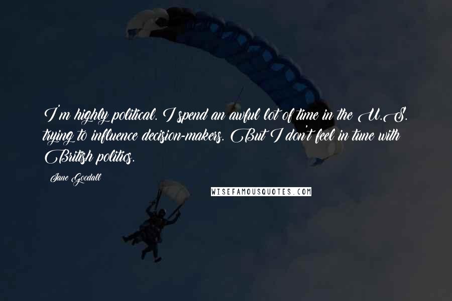 Jane Goodall Quotes: I'm highly political. I spend an awful lot of time in the U.S. trying to influence decision-makers. But I don't feel in tune with British politics.