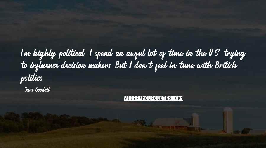 Jane Goodall Quotes: I'm highly political. I spend an awful lot of time in the U.S. trying to influence decision-makers. But I don't feel in tune with British politics.