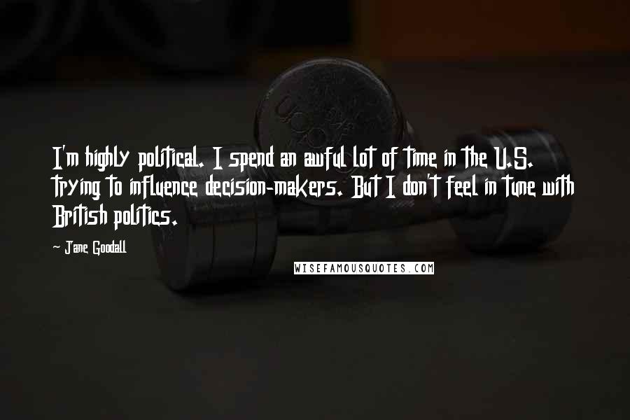 Jane Goodall Quotes: I'm highly political. I spend an awful lot of time in the U.S. trying to influence decision-makers. But I don't feel in tune with British politics.