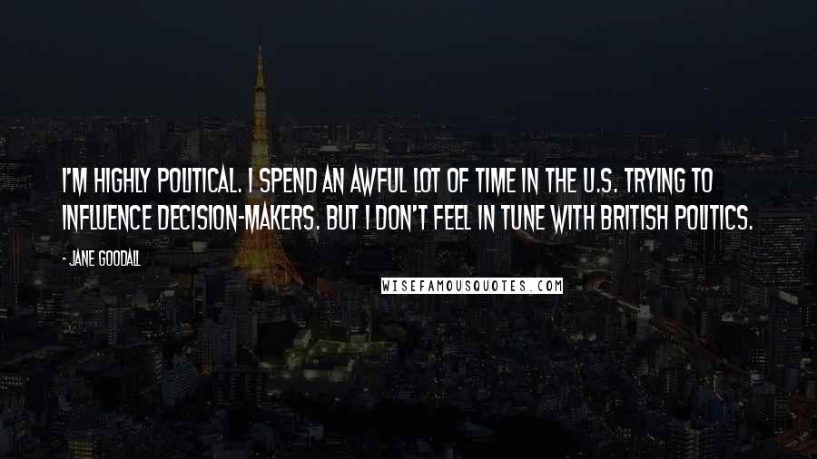 Jane Goodall Quotes: I'm highly political. I spend an awful lot of time in the U.S. trying to influence decision-makers. But I don't feel in tune with British politics.