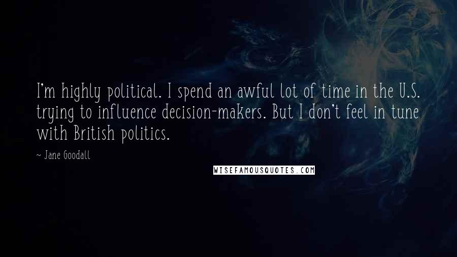 Jane Goodall Quotes: I'm highly political. I spend an awful lot of time in the U.S. trying to influence decision-makers. But I don't feel in tune with British politics.