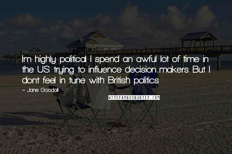 Jane Goodall Quotes: I'm highly political. I spend an awful lot of time in the U.S. trying to influence decision-makers. But I don't feel in tune with British politics.