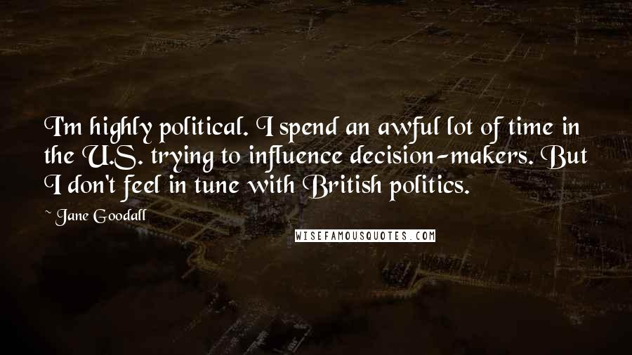 Jane Goodall Quotes: I'm highly political. I spend an awful lot of time in the U.S. trying to influence decision-makers. But I don't feel in tune with British politics.