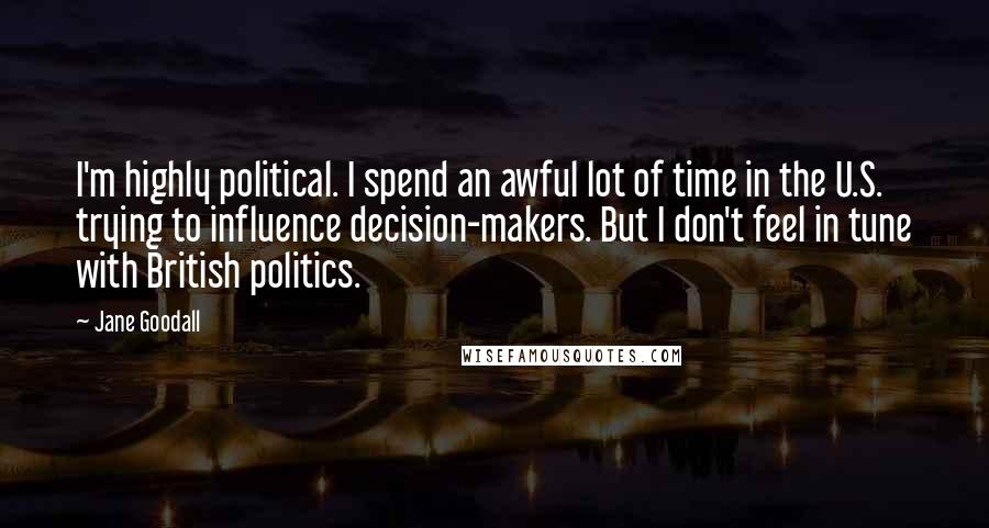 Jane Goodall Quotes: I'm highly political. I spend an awful lot of time in the U.S. trying to influence decision-makers. But I don't feel in tune with British politics.