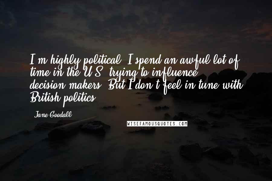 Jane Goodall Quotes: I'm highly political. I spend an awful lot of time in the U.S. trying to influence decision-makers. But I don't feel in tune with British politics.