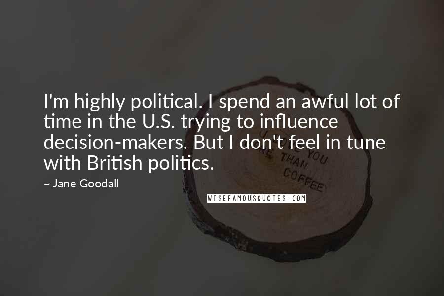 Jane Goodall Quotes: I'm highly political. I spend an awful lot of time in the U.S. trying to influence decision-makers. But I don't feel in tune with British politics.