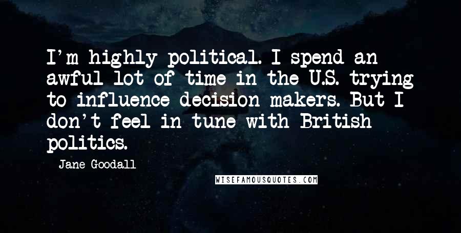 Jane Goodall Quotes: I'm highly political. I spend an awful lot of time in the U.S. trying to influence decision-makers. But I don't feel in tune with British politics.