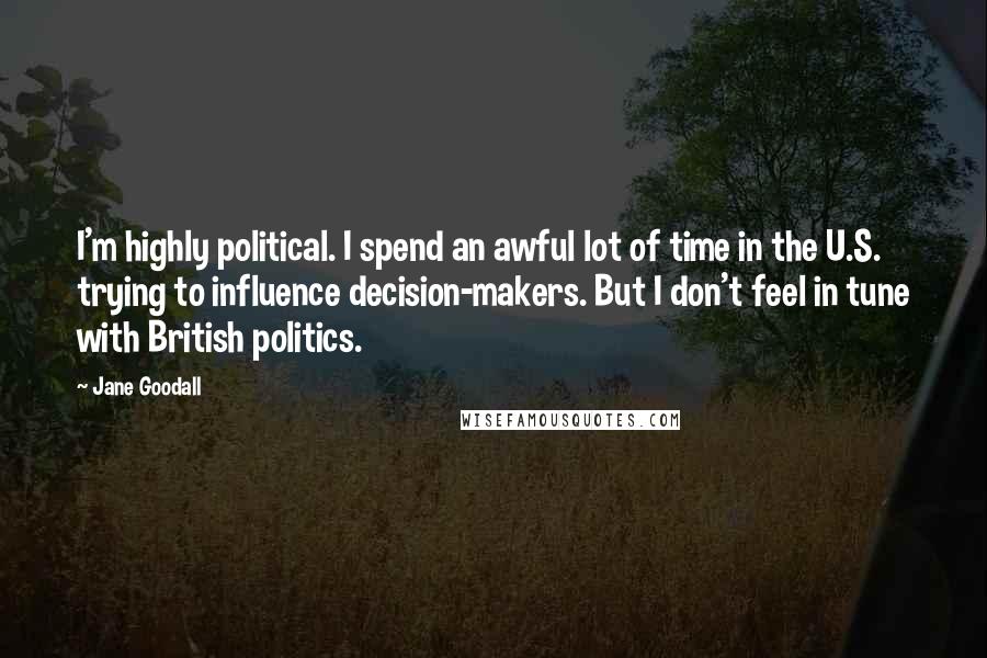 Jane Goodall Quotes: I'm highly political. I spend an awful lot of time in the U.S. trying to influence decision-makers. But I don't feel in tune with British politics.