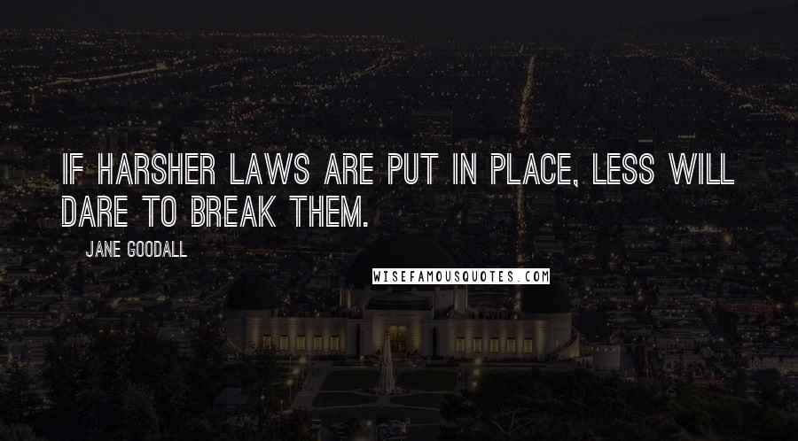 Jane Goodall Quotes: If harsher laws are put in place, less will dare to break them.