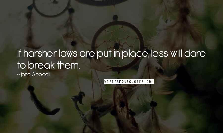 Jane Goodall Quotes: If harsher laws are put in place, less will dare to break them.