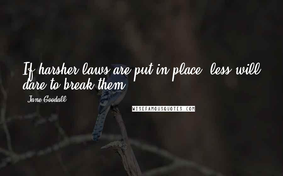 Jane Goodall Quotes: If harsher laws are put in place, less will dare to break them.
