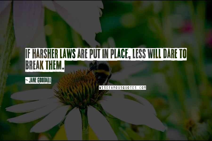 Jane Goodall Quotes: If harsher laws are put in place, less will dare to break them.