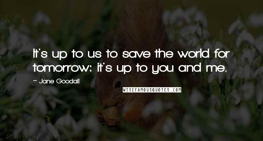 Jane Goodall Quotes: It's up to us to save the world for tomorrow: it's up to you and me.