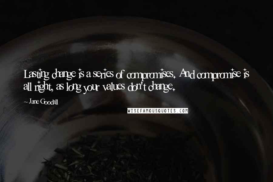 Jane Goodall Quotes: Lasting change is a series of compromises. And compromise is all right, as long your values don't change.