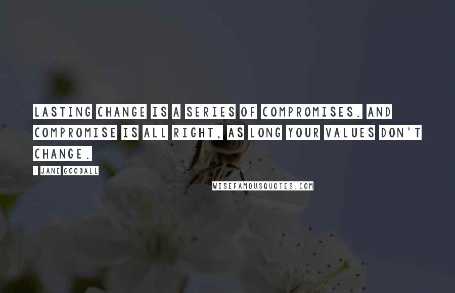 Jane Goodall Quotes: Lasting change is a series of compromises. And compromise is all right, as long your values don't change.