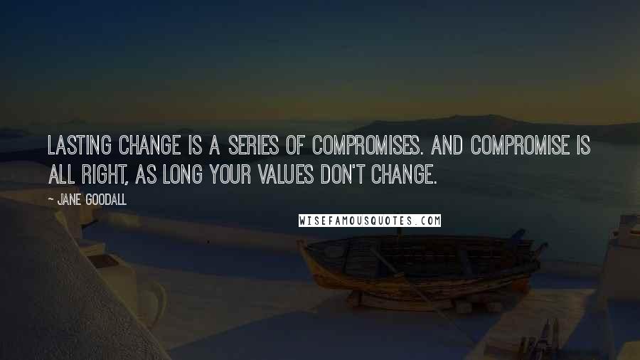 Jane Goodall Quotes: Lasting change is a series of compromises. And compromise is all right, as long your values don't change.