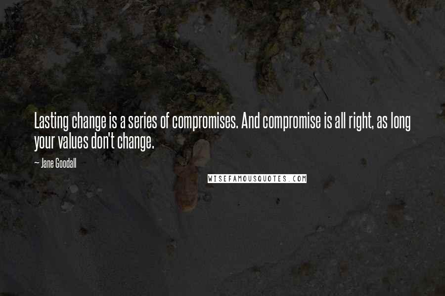 Jane Goodall Quotes: Lasting change is a series of compromises. And compromise is all right, as long your values don't change.