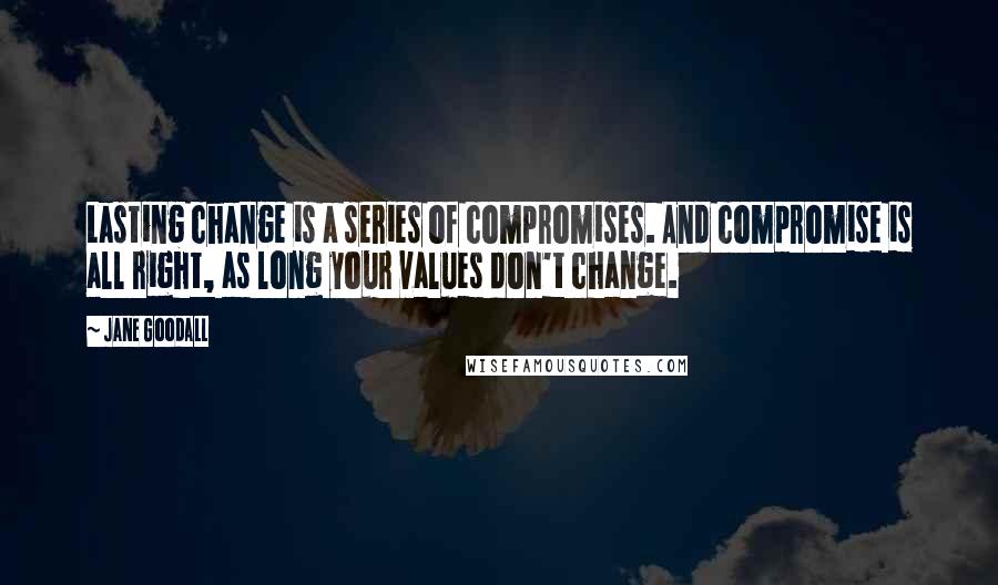 Jane Goodall Quotes: Lasting change is a series of compromises. And compromise is all right, as long your values don't change.