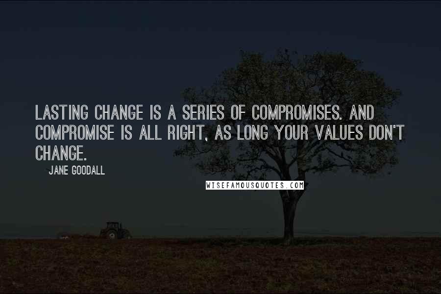 Jane Goodall Quotes: Lasting change is a series of compromises. And compromise is all right, as long your values don't change.