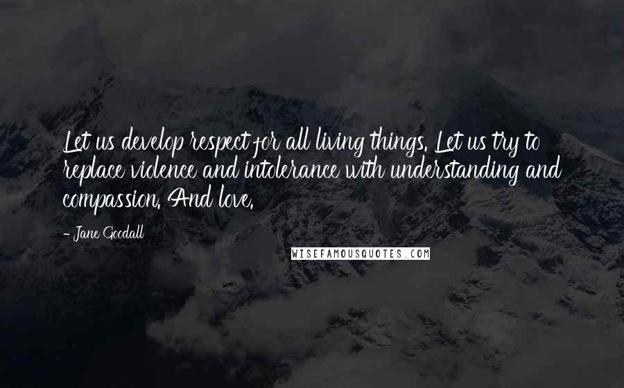 Jane Goodall Quotes: Let us develop respect for all living things. Let us try to replace violence and intolerance with understanding and compassion. And love.