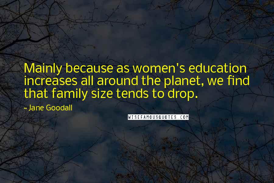 Jane Goodall Quotes: Mainly because as women's education increases all around the planet, we find that family size tends to drop.