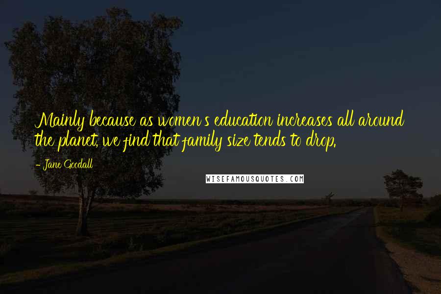 Jane Goodall Quotes: Mainly because as women's education increases all around the planet, we find that family size tends to drop.