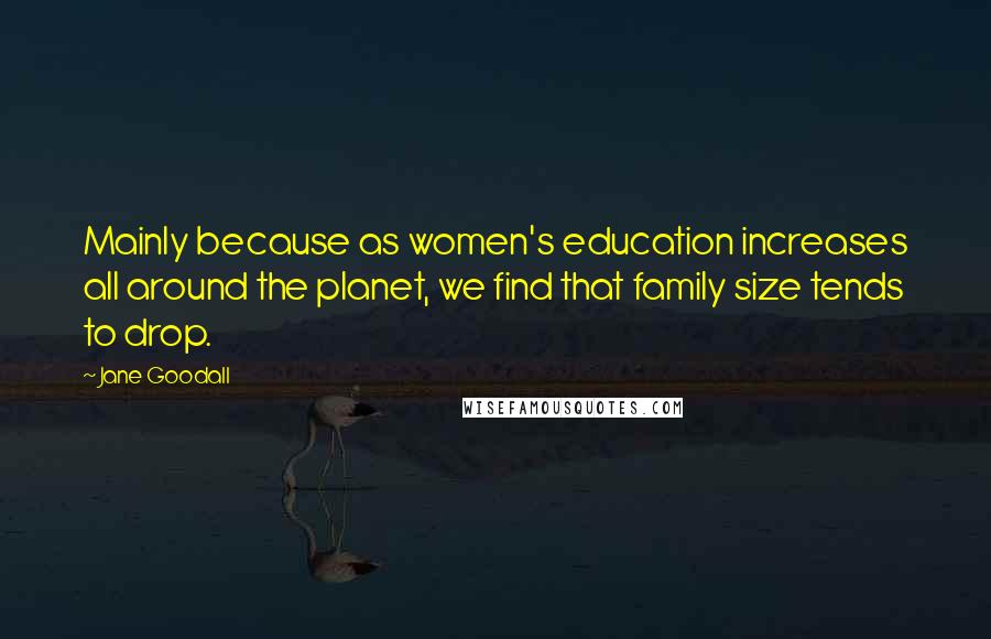 Jane Goodall Quotes: Mainly because as women's education increases all around the planet, we find that family size tends to drop.