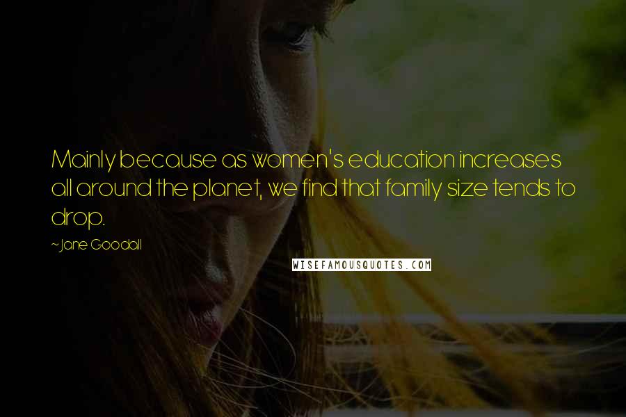 Jane Goodall Quotes: Mainly because as women's education increases all around the planet, we find that family size tends to drop.