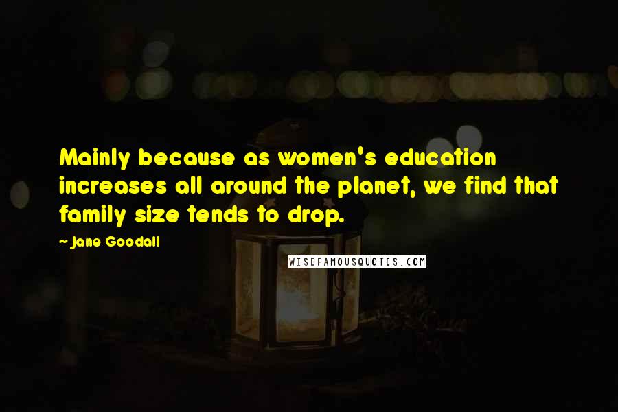 Jane Goodall Quotes: Mainly because as women's education increases all around the planet, we find that family size tends to drop.