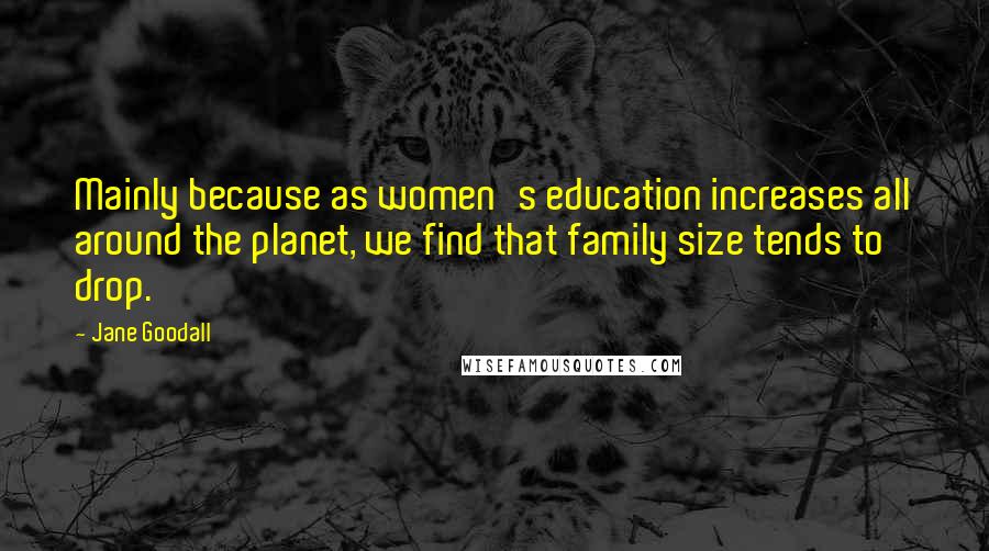 Jane Goodall Quotes: Mainly because as women's education increases all around the planet, we find that family size tends to drop.