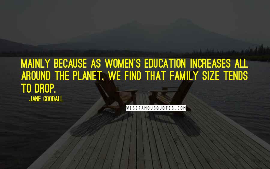 Jane Goodall Quotes: Mainly because as women's education increases all around the planet, we find that family size tends to drop.