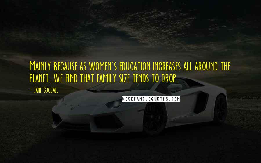 Jane Goodall Quotes: Mainly because as women's education increases all around the planet, we find that family size tends to drop.