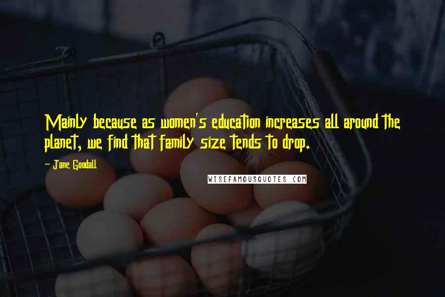 Jane Goodall Quotes: Mainly because as women's education increases all around the planet, we find that family size tends to drop.