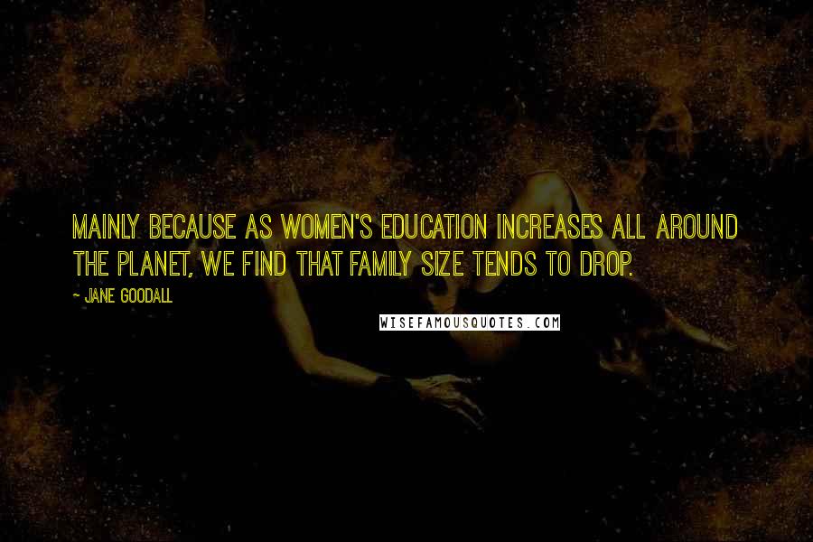 Jane Goodall Quotes: Mainly because as women's education increases all around the planet, we find that family size tends to drop.