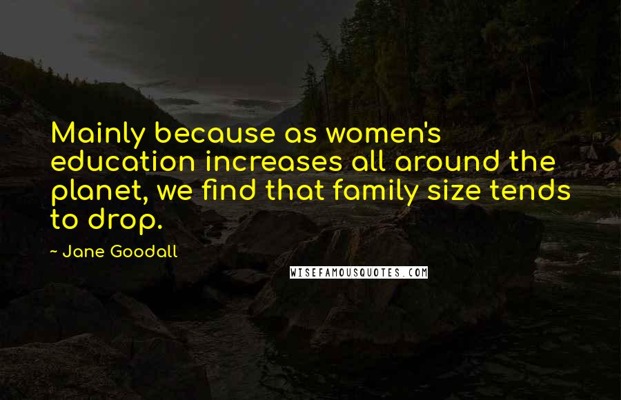 Jane Goodall Quotes: Mainly because as women's education increases all around the planet, we find that family size tends to drop.