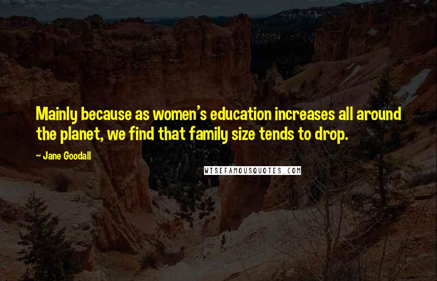 Jane Goodall Quotes: Mainly because as women's education increases all around the planet, we find that family size tends to drop.