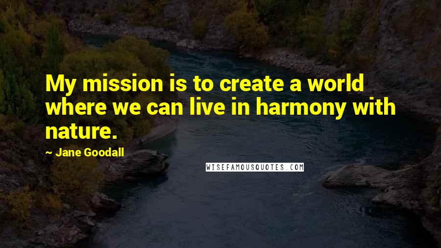 Jane Goodall Quotes: My mission is to create a world where we can live in harmony with nature.