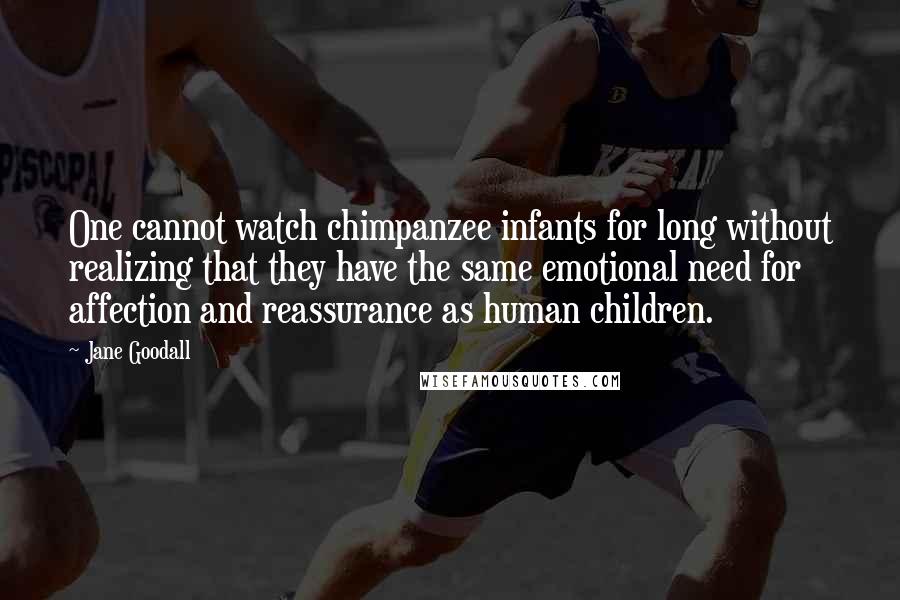 Jane Goodall Quotes: One cannot watch chimpanzee infants for long without realizing that they have the same emotional need for affection and reassurance as human children.