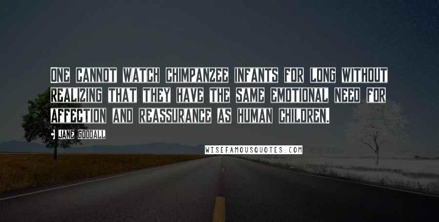 Jane Goodall Quotes: One cannot watch chimpanzee infants for long without realizing that they have the same emotional need for affection and reassurance as human children.