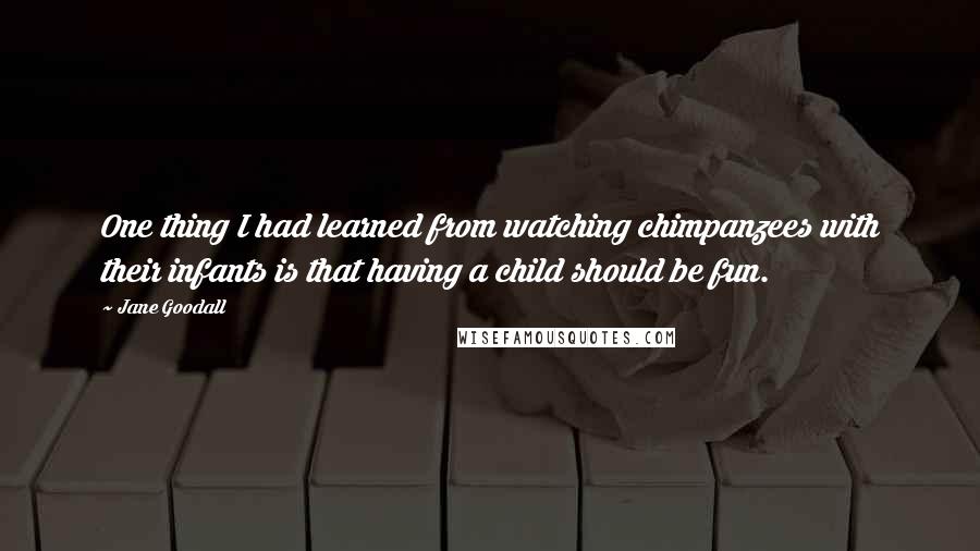 Jane Goodall Quotes: One thing I had learned from watching chimpanzees with their infants is that having a child should be fun.