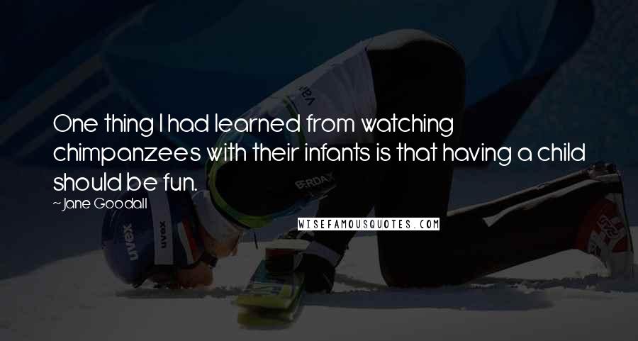 Jane Goodall Quotes: One thing I had learned from watching chimpanzees with their infants is that having a child should be fun.