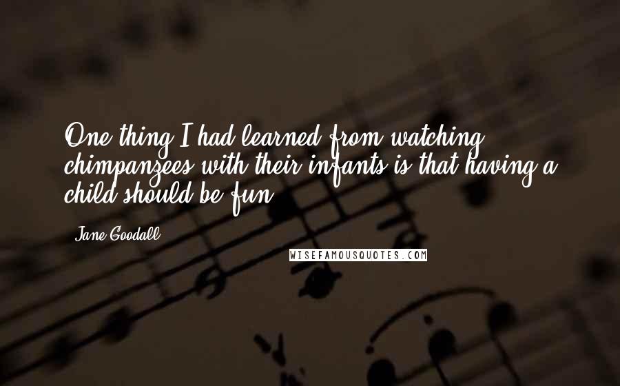 Jane Goodall Quotes: One thing I had learned from watching chimpanzees with their infants is that having a child should be fun.