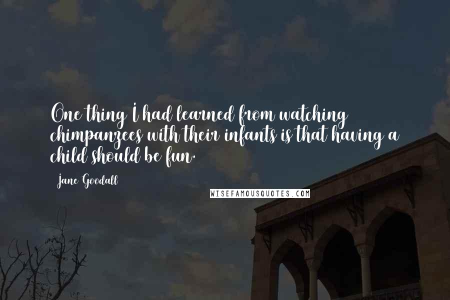 Jane Goodall Quotes: One thing I had learned from watching chimpanzees with their infants is that having a child should be fun.