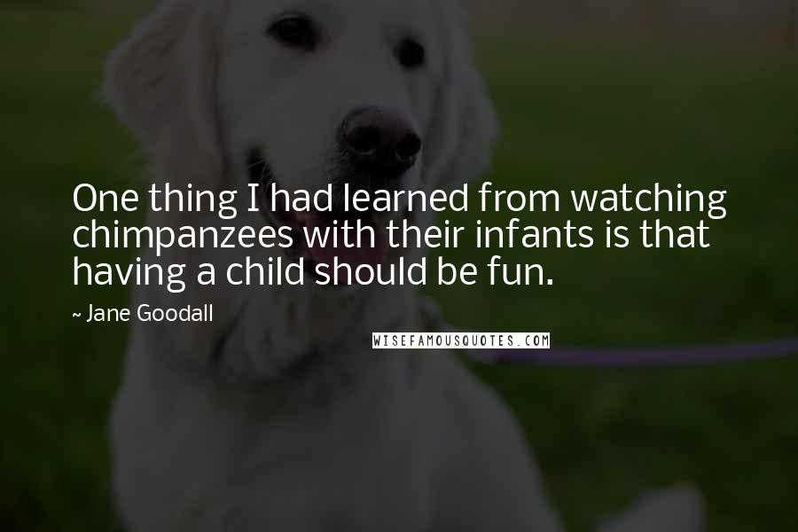 Jane Goodall Quotes: One thing I had learned from watching chimpanzees with their infants is that having a child should be fun.