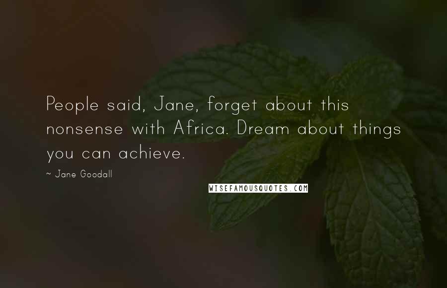 Jane Goodall Quotes: People said, Jane, forget about this nonsense with Africa. Dream about things you can achieve.