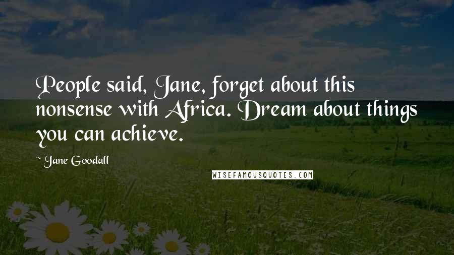 Jane Goodall Quotes: People said, Jane, forget about this nonsense with Africa. Dream about things you can achieve.