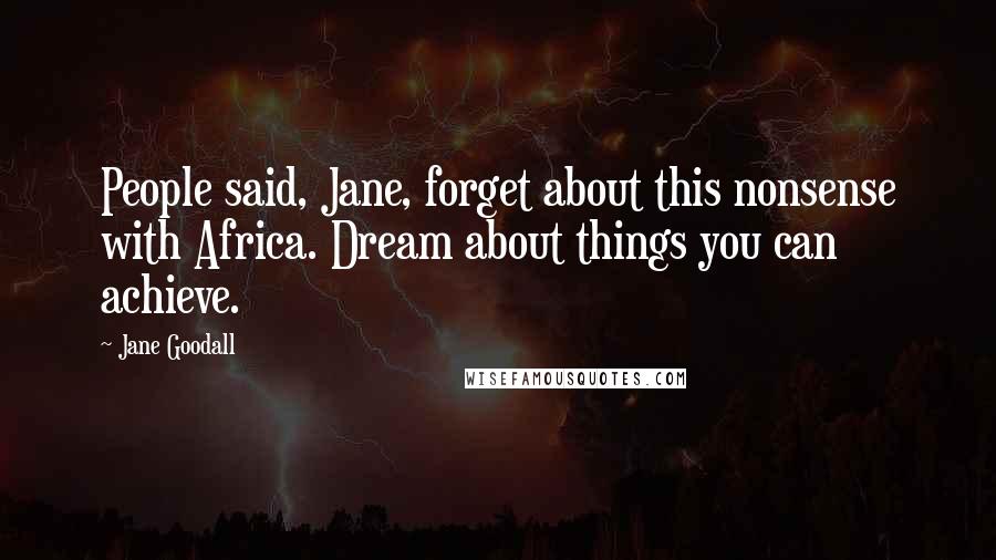 Jane Goodall Quotes: People said, Jane, forget about this nonsense with Africa. Dream about things you can achieve.