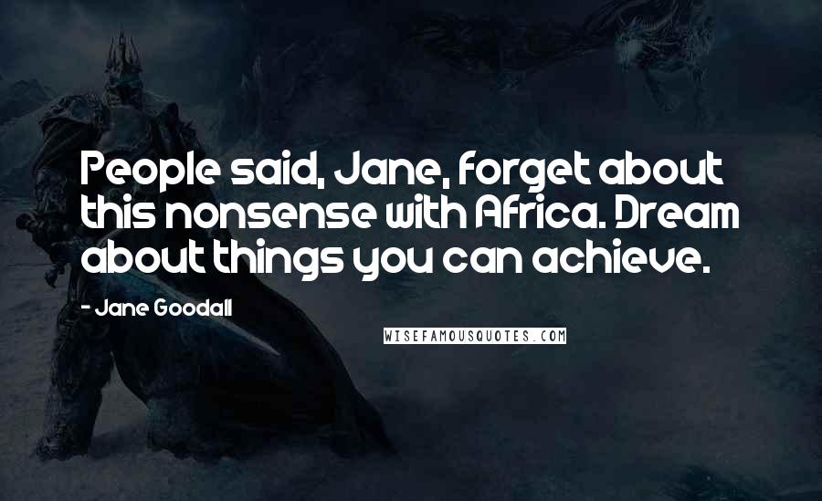 Jane Goodall Quotes: People said, Jane, forget about this nonsense with Africa. Dream about things you can achieve.